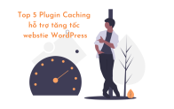 5 Plugin Caching WordPress hỗ trợ tăng tốc Website của bạn